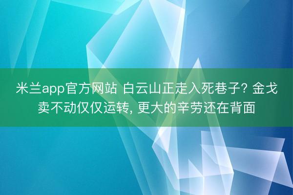 米兰app官方网站 白云山正走入死巷子? 金戈卖不动仅仅运转， 更大的辛劳还在背面
