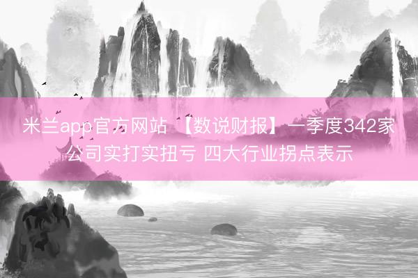 米兰app官方网站 【数说财报】一季度342家公司实打实扭亏 四大行业拐点表示