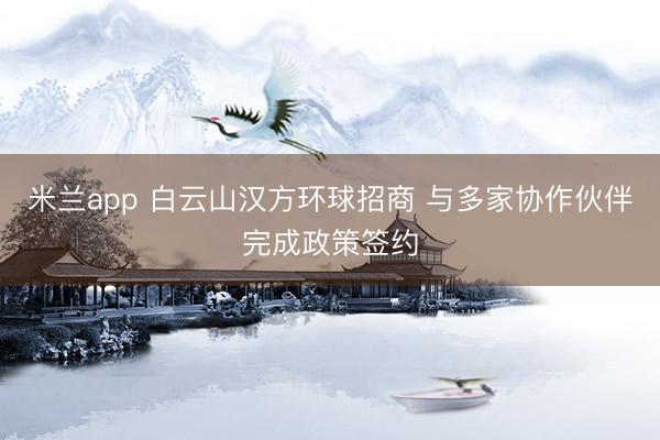 米兰app 白云山汉方环球招商 与多家协作伙伴完成政策签约
