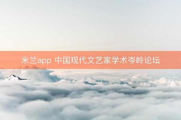 米兰app 中国现代文艺家学术岑岭论坛