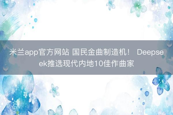 米兰app官方网站 国民金曲制造机！ Deepseek推选现代内地10佳作曲家
