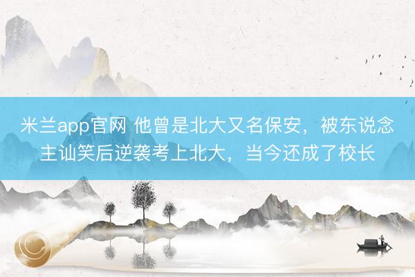 米兰app官网 他曾是北大又名保安，被东说念主讪笑后逆袭考上北大，当今还成了校长
