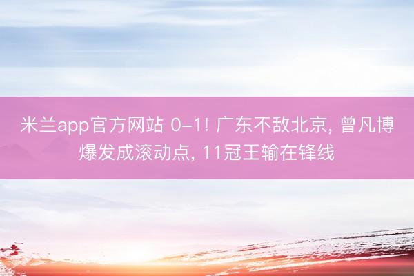 米兰app官方网站 0-1! 广东不敌北京， 曾凡博爆发成滚动点， 11冠王输在锋线