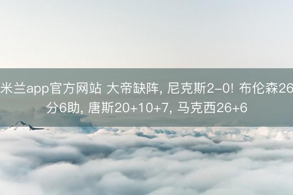 米兰app官方网站 大帝缺阵， 尼克斯2-0! 布伦森26分6助， 唐斯20+10+7， 马克西26+6