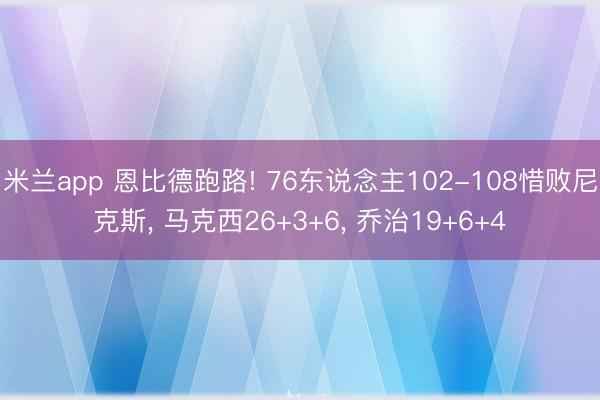 米兰app 恩比德跑路! 76东说念主102-108惜败尼克斯， 马克西26+3+6， 乔治19+6+4