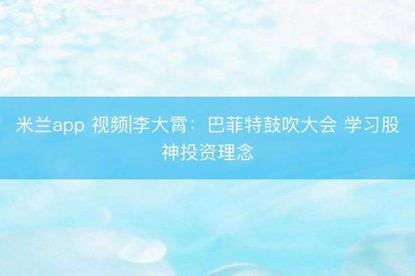 米兰app 视频|李大霄：巴菲特鼓吹大会 学习股神投资理念
