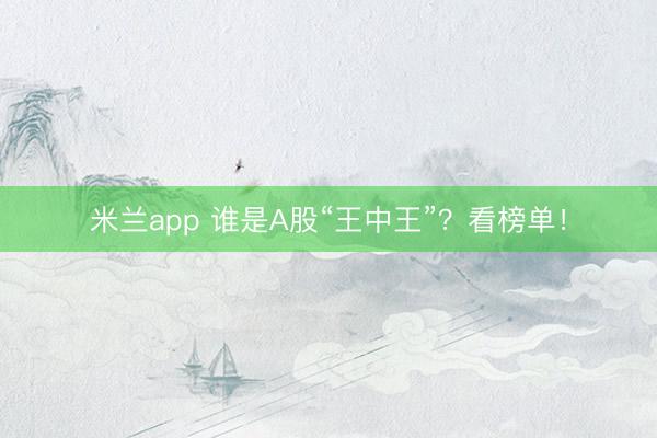 米兰app 谁是A股“王中王”？看榜单！
