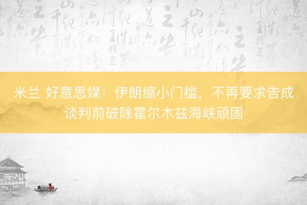 米兰 好意思媒：伊朗缩小门槛，不再要求告成谈判前破除霍尔木兹海峡顽固