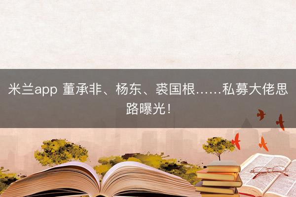 米兰app 董承非、杨东、裘国根……私募大佬思路曝光！
