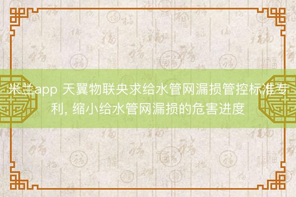 米兰app 天翼物联央求给水管网漏损管控标准专利， 缩小给水管网漏损的危害进度