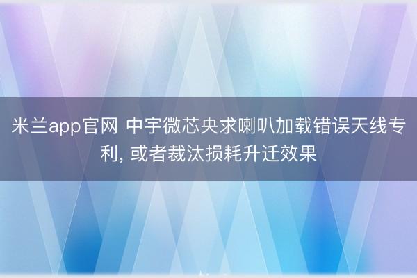 米兰app官网 中宇微芯央求喇叭加载错误天线专利， 或者裁汰损耗升迁效果