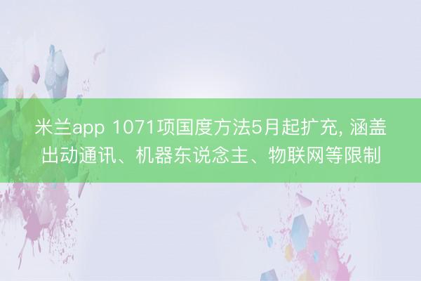 米兰app 1071项国度方法5月起扩充， 涵盖出动通讯、机器东说念主、物联网等限制