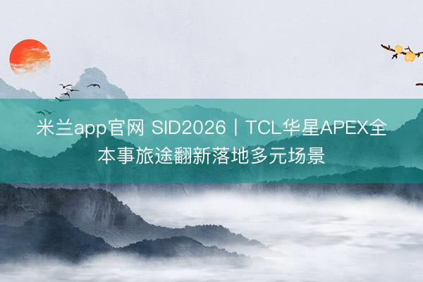 米兰app官网 SID2026丨TCL华星APEX全本事旅途翻新落地多元场景