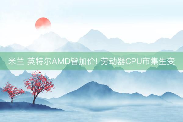 米兰 英特尔AMD皆加价! 劳动器CPU市集生变