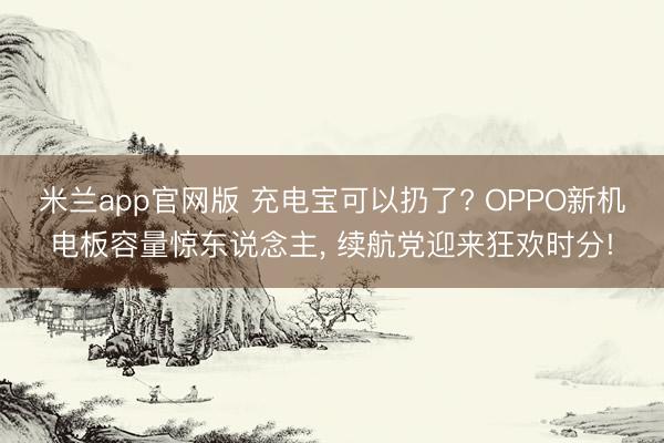 米兰app官网版 充电宝可以扔了? OPPO新机电板容量惊东说念主， 续航党迎来狂欢时分!