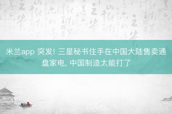 米兰app 突发! 三星秘书住手在中国大陆售卖通盘家电， 中国制造太能打了