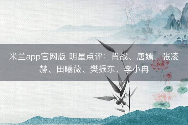 米兰app官网版 明星点评：肖战、唐嫣、张凌赫、田曦薇、樊振东、李小冉