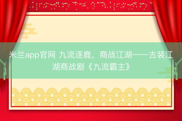 米兰app官网 九流逐鹿，商战江湖——古装江湖商战剧《九流霸主》
