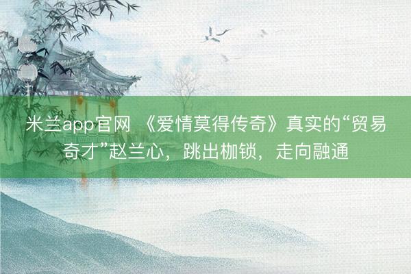 米兰app官网 《爱情莫得传奇》真实的“贸易奇才”赵兰心，跳出枷锁，走向融通